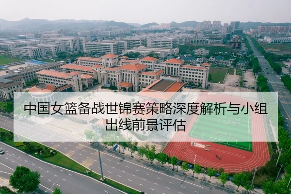 中国女篮备战世锦赛策略深度解析与小组出线前景评估